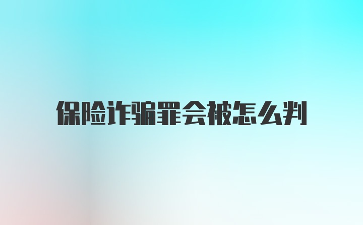 保险诈骗罪会被怎么判