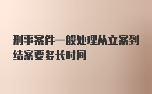 刑事案件一般处理从立案到结案要多长时间