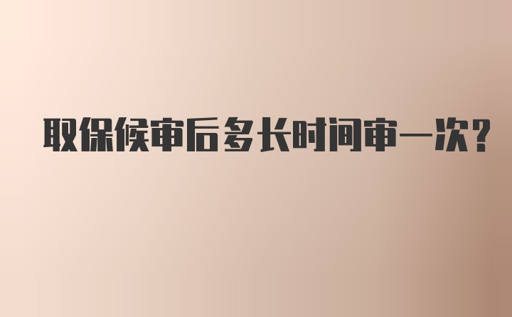 取保候审后多长时间审一次？