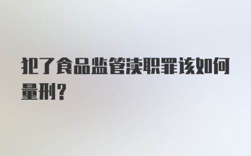 犯了食品监管渎职罪该如何量刑？