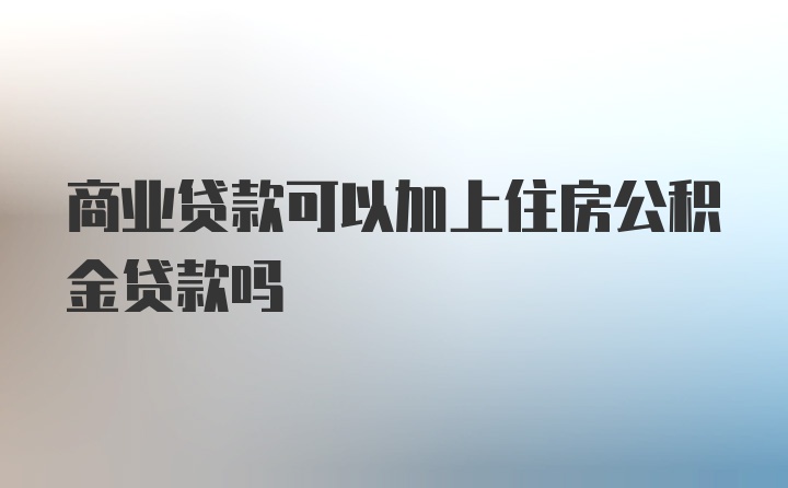 商业贷款可以加上住房公积金贷款吗