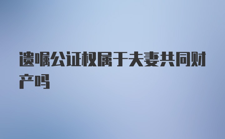 遗嘱公证权属于夫妻共同财产吗