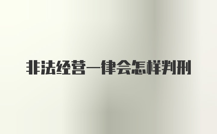 非法经营一律会怎样判刑