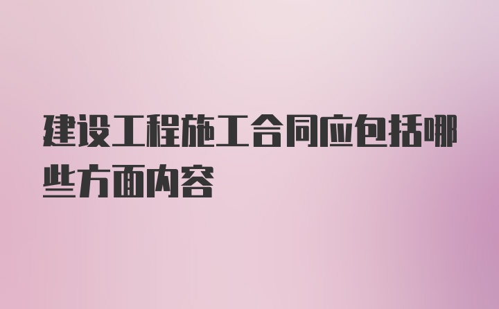 建设工程施工合同应包括哪些方面内容