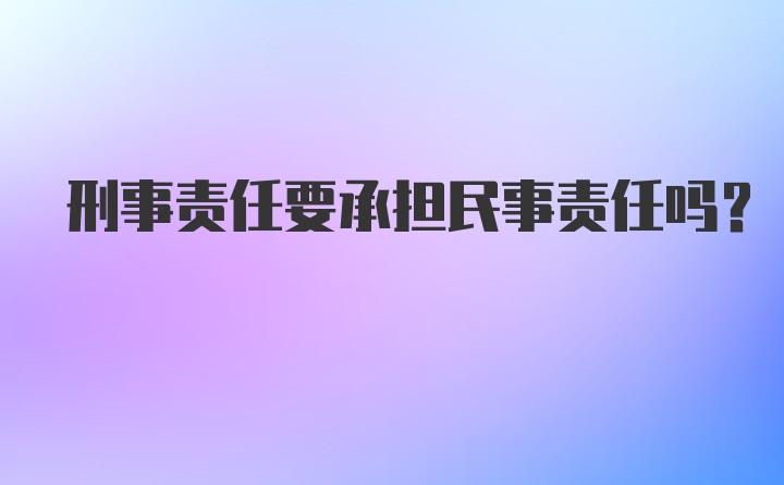 刑事责任要承担民事责任吗？