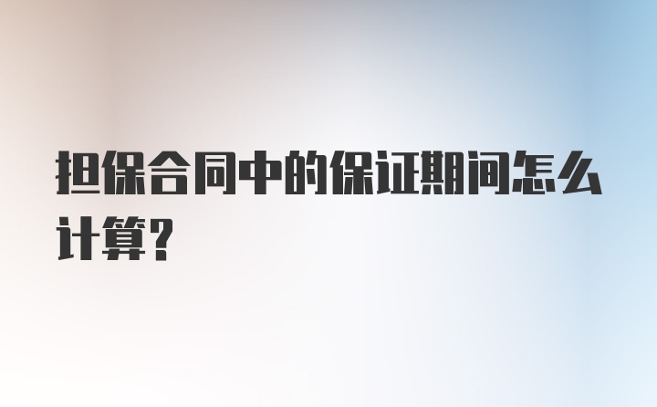 担保合同中的保证期间怎么计算？