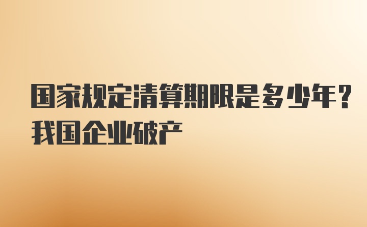 国家规定清算期限是多少年？我国企业破产