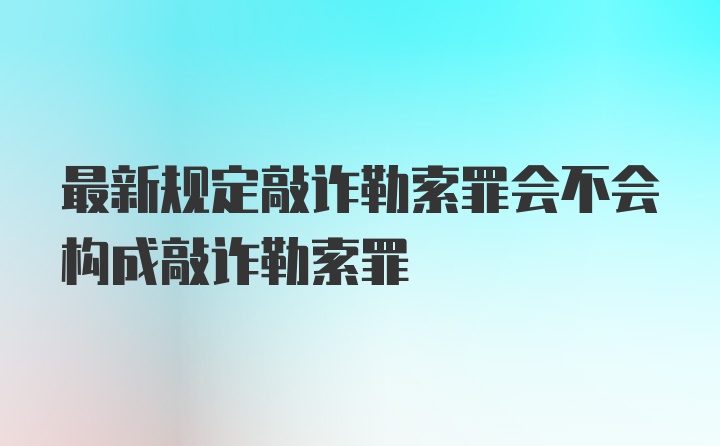 最新规定敲诈勒索罪会不会构成敲诈勒索罪