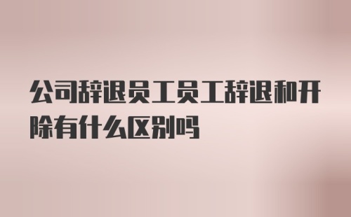 公司辞退员工员工辞退和开除有什么区别吗