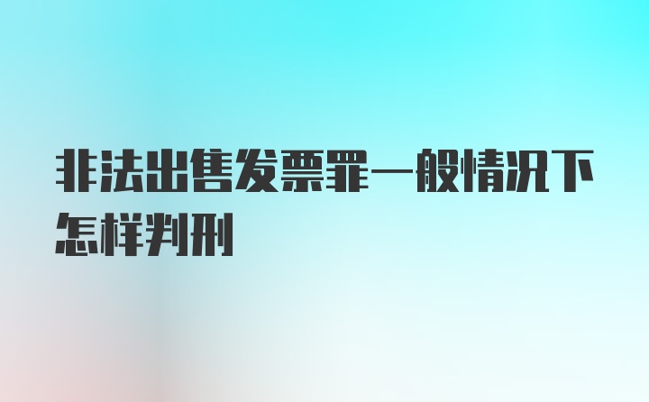 非法出售发票罪一般情况下怎样判刑