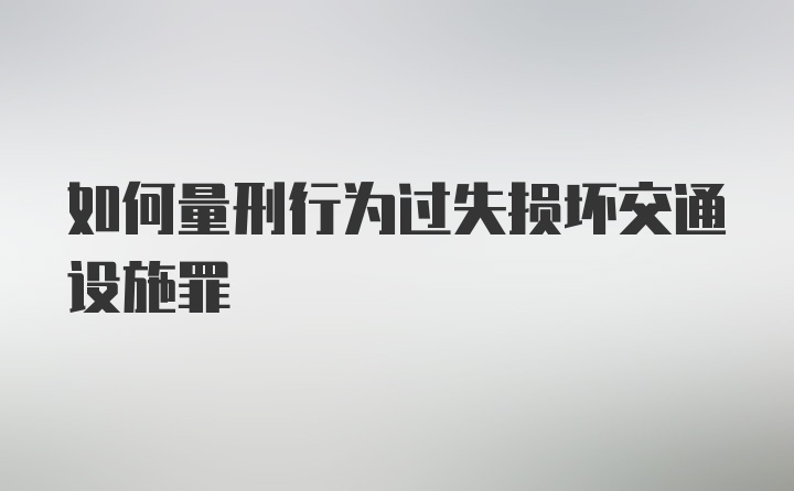 如何量刑行为过失损坏交通设施罪