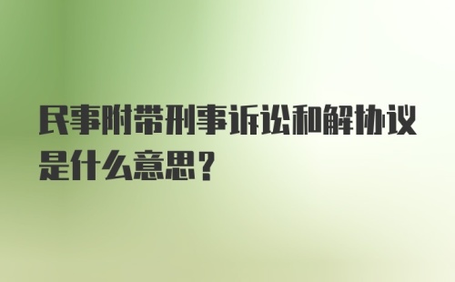 民事附带刑事诉讼和解协议是什么意思？