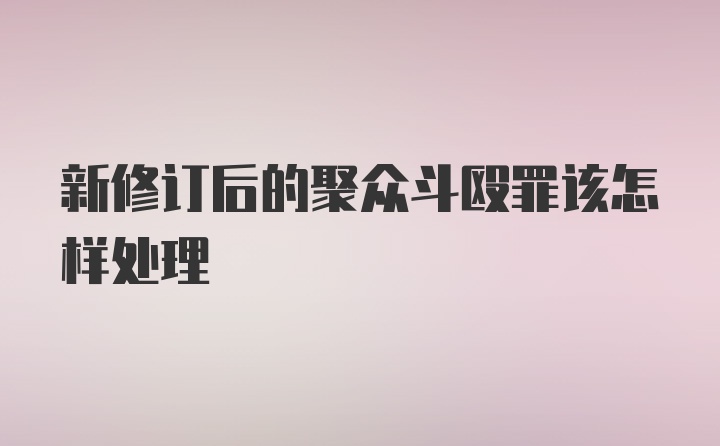 新修订后的聚众斗殴罪该怎样处理