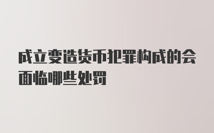 成立变造货币犯罪构成的会面临哪些处罚