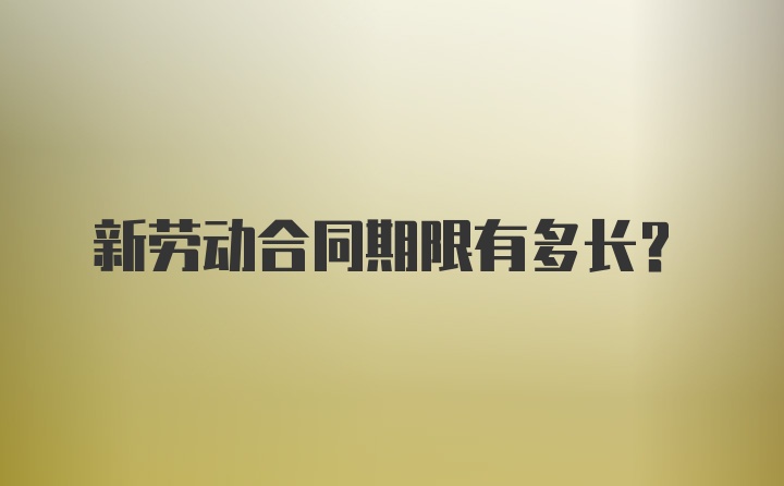 新劳动合同期限有多长?
