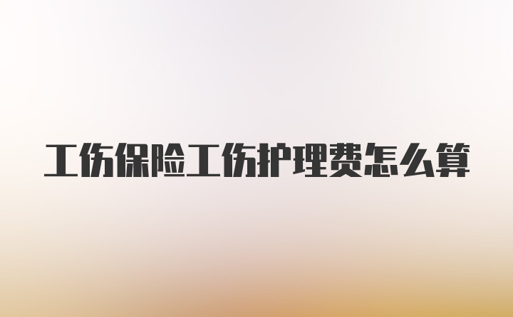 工伤保险工伤护理费怎么算