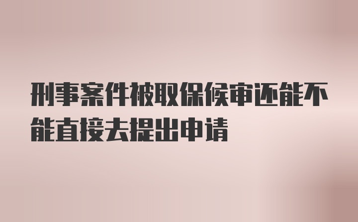 刑事案件被取保候审还能不能直接去提出申请