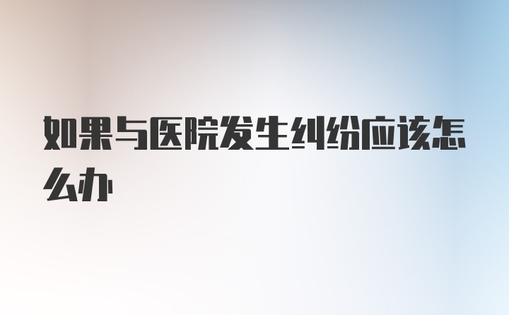 如果与医院发生纠纷应该怎么办