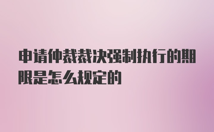 申请仲裁裁决强制执行的期限是怎么规定的