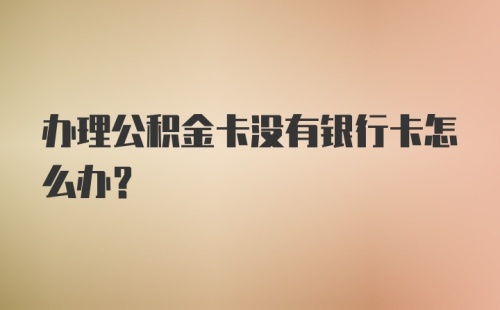 办理公积金卡没有银行卡怎么办？