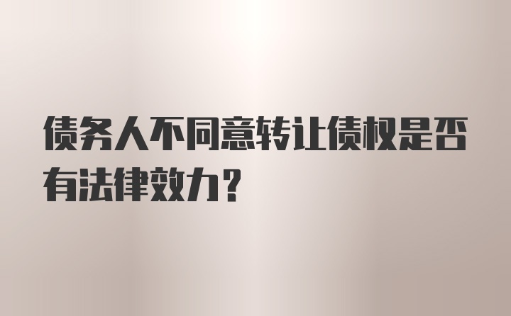 债务人不同意转让债权是否有法律效力？