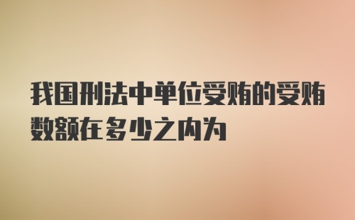 我国刑法中单位受贿的受贿数额在多少之内为