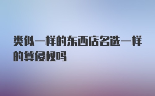 类似一样的东西店名选一样的算侵权吗