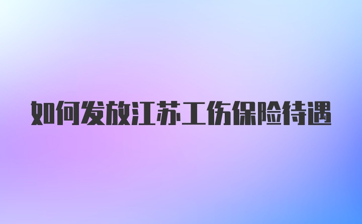 如何发放江苏工伤保险待遇