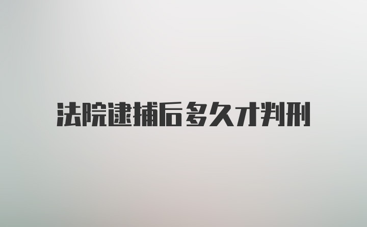 法院逮捕后多久才判刑