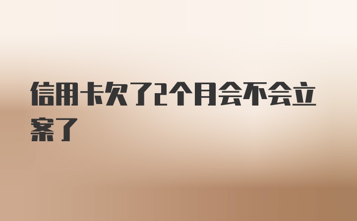 信用卡欠了2个月会不会立案了