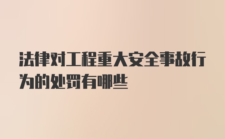 法律对工程重大安全事故行为的处罚有哪些