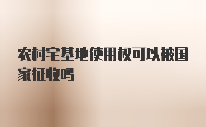 农村宅基地使用权可以被国家征收吗