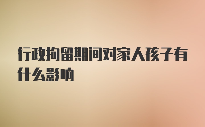 行政拘留期间对家人孩子有什么影响