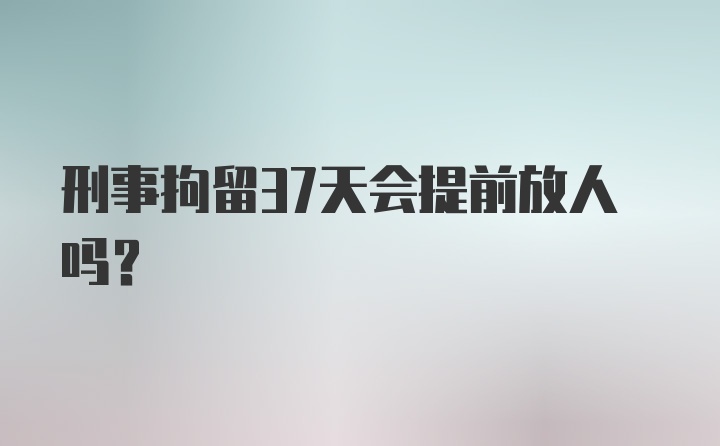 刑事拘留37天会提前放人吗？