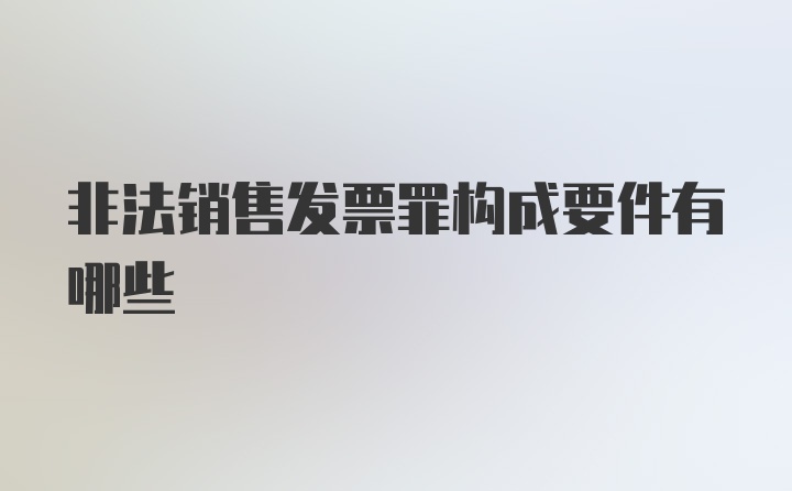 非法销售发票罪构成要件有哪些