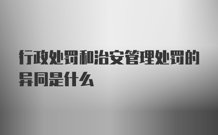 行政处罚和治安管理处罚的异同是什么