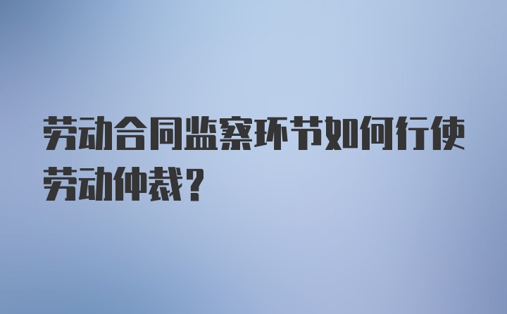 劳动合同监察环节如何行使劳动仲裁？