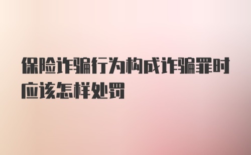 保险诈骗行为构成诈骗罪时应该怎样处罚