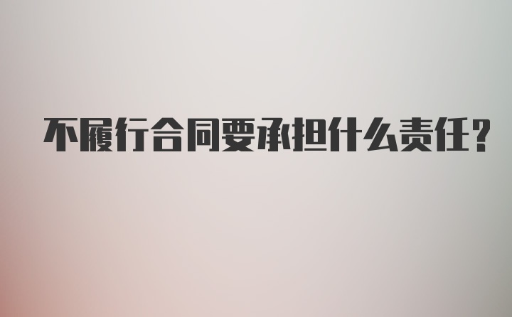 不履行合同要承担什么责任？