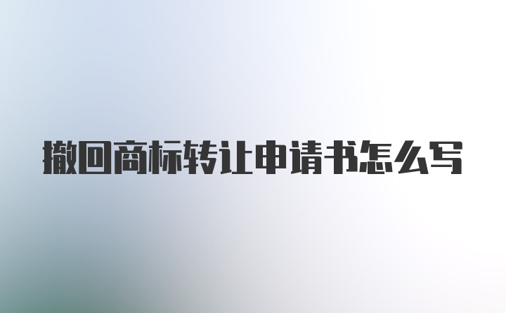 撤回商标转让申请书怎么写