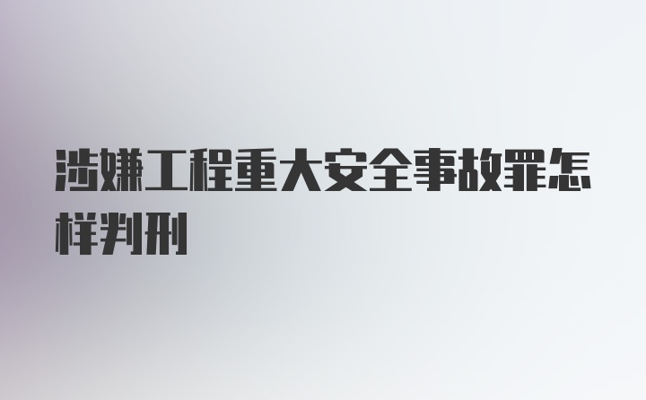 涉嫌工程重大安全事故罪怎样判刑