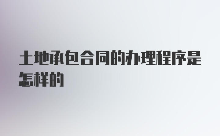 土地承包合同的办理程序是怎样的