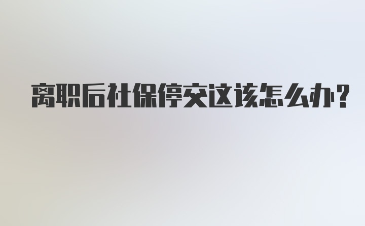 离职后社保停交这该怎么办？