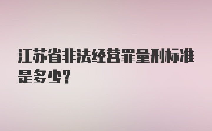 江苏省非法经营罪量刑标准是多少？