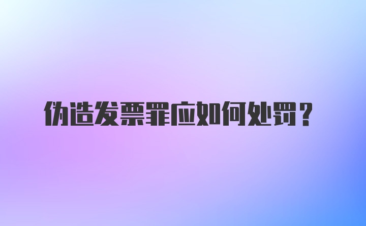 伪造发票罪应如何处罚?