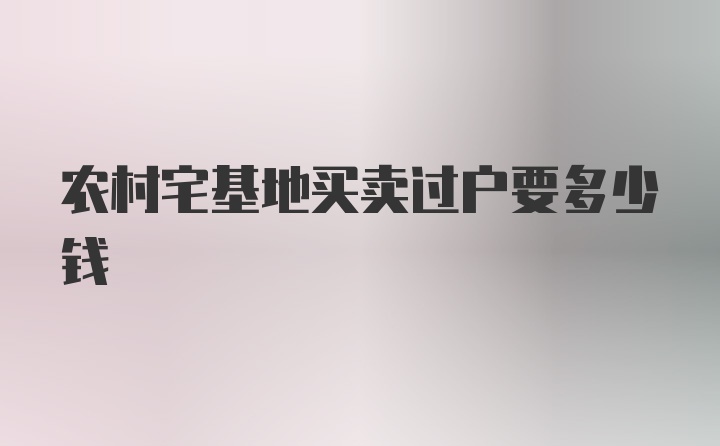 农村宅基地买卖过户要多少钱