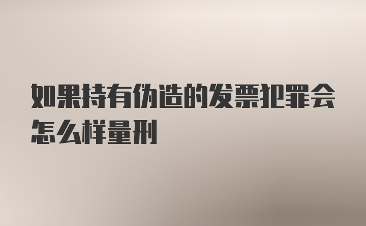 如果持有伪造的发票犯罪会怎么样量刑