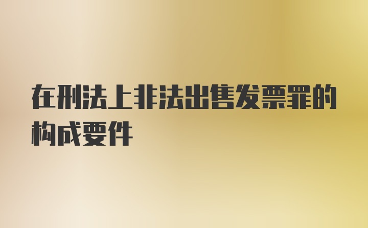 在刑法上非法出售发票罪的构成要件