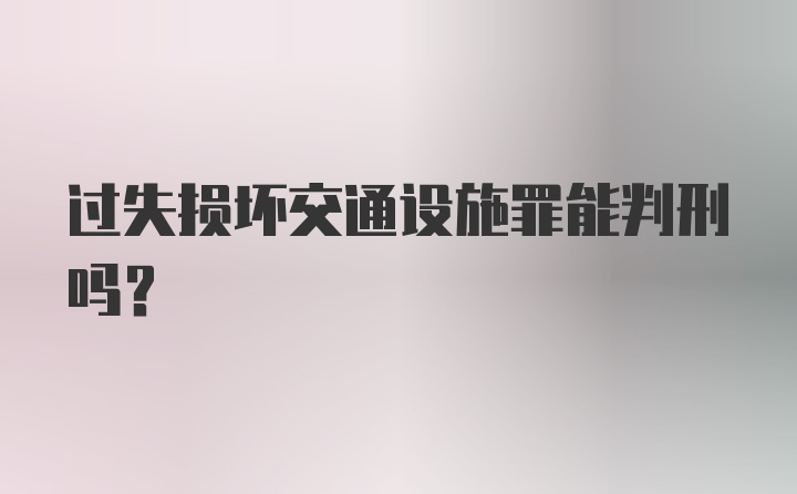 过失损坏交通设施罪能判刑吗？