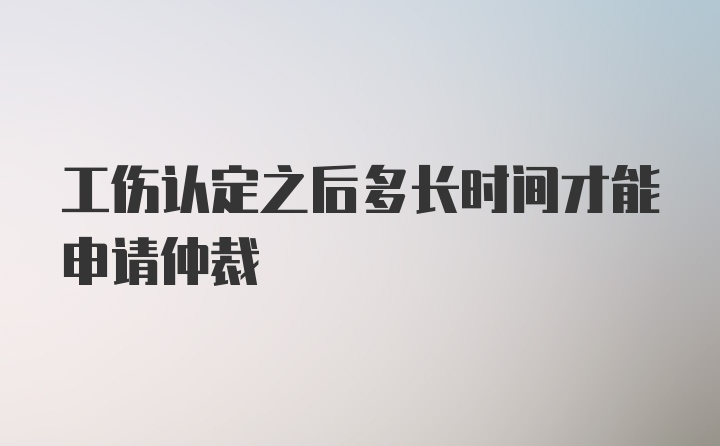 工伤认定之后多长时间才能申请仲裁